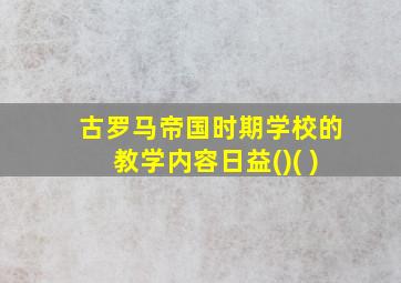 古罗马帝国时期学校的教学内容日益()( )